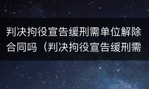 判决拘役宣告缓刑需单位解除合同吗（判决拘役宣告缓刑需单位解除合同吗怎么办）