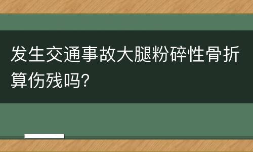 发生交通事故大腿粉碎性骨折算伤残吗？