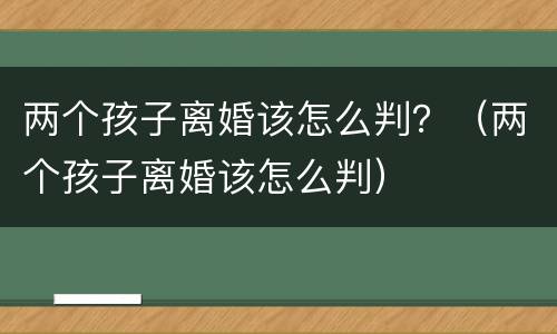 两个孩子离婚该怎么判？（两个孩子离婚该怎么判）