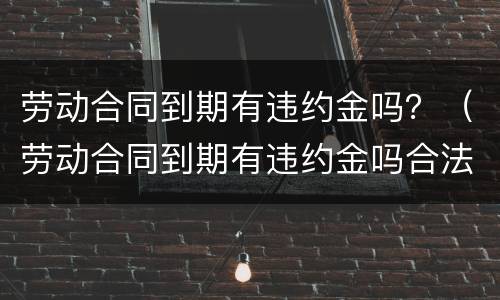 劳动合同到期有违约金吗？（劳动合同到期有违约金吗合法吗）