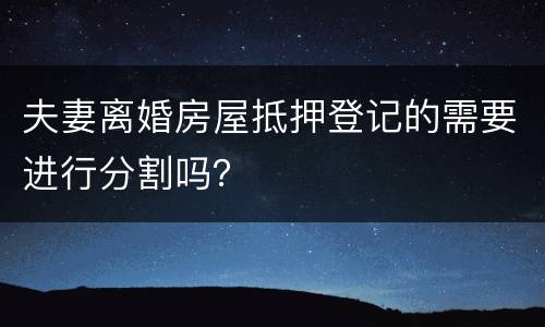 夫妻离婚房屋抵押登记的需要进行分割吗？