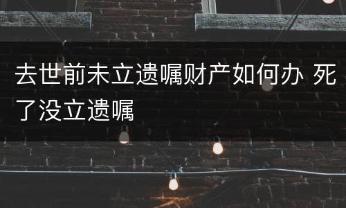 去世前未立遗嘱财产如何办 死了没立遗嘱
