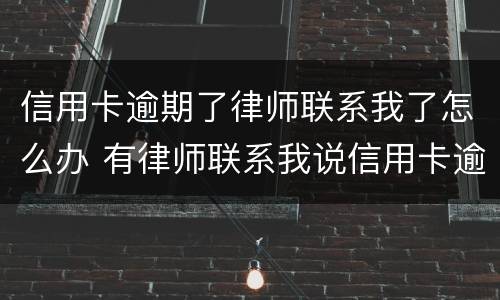 信用卡逾期了律师联系我了怎么办 有律师联系我说信用卡逾期起诉了