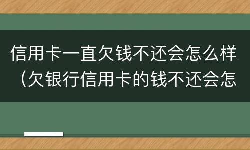 信用卡一直欠钱不还会怎么样（欠银行信用卡的钱不还会怎么样）