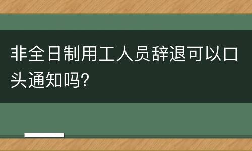 非全日制用工人员辞退可以口头通知吗？
