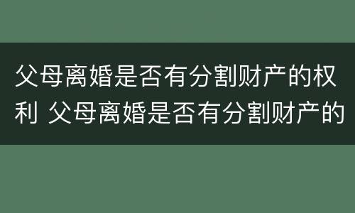父母离婚是否有分割财产的权利 父母离婚是否有分割财产的权利呢