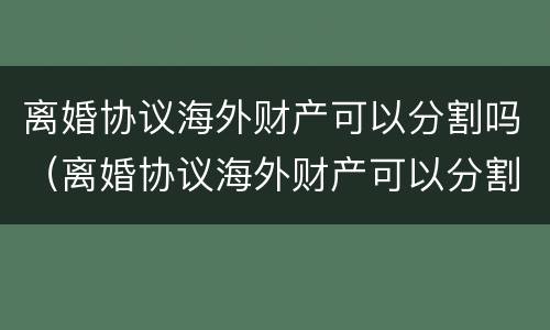 离婚协议海外财产可以分割吗（离婚协议海外财产可以分割吗法律）