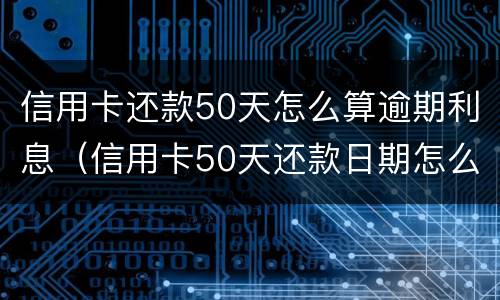 信用卡还款50天怎么算逾期利息（信用卡50天还款日期怎么算）