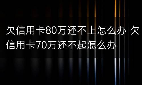欠信用卡80万还不上怎么办 欠信用卡70万还不起怎么办