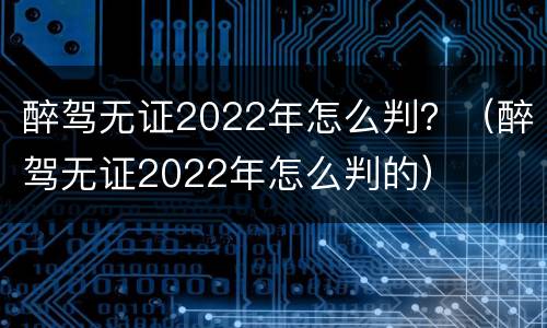 醉驾无证2022年怎么判？（醉驾无证2022年怎么判的）