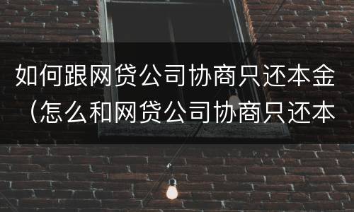 如何跟网贷公司协商只还本金（怎么和网贷公司协商只还本金）