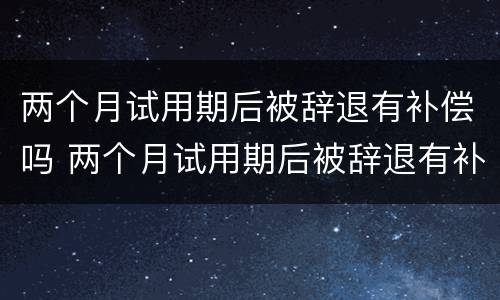 两个月试用期后被辞退有补偿吗 两个月试用期后被辞退有补偿吗