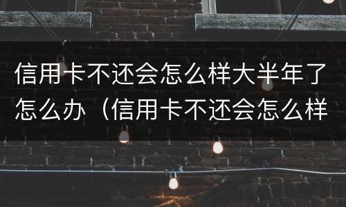 信用卡不还会怎么样大半年了怎么办（信用卡不还会怎么样大半年了怎么办呢）