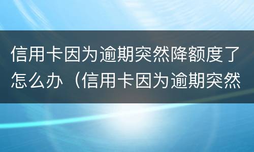 信用卡因为逾期突然降额度了怎么办（信用卡因为逾期突然降额度了怎么办呢）