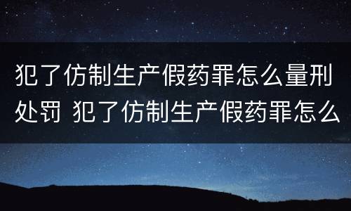 犯了仿制生产假药罪怎么量刑处罚 犯了仿制生产假药罪怎么量刑处罚标准