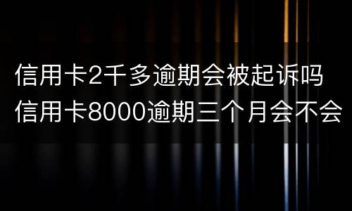 信用卡2千多逾期会被起诉吗 信用卡8000逾期三个月会不会被起诉
