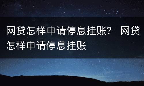 网贷怎样申请停息挂账？ 网贷怎样申请停息挂账