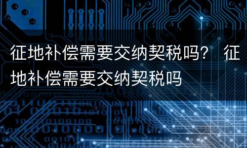 征地补偿需要交纳契税吗？ 征地补偿需要交纳契税吗