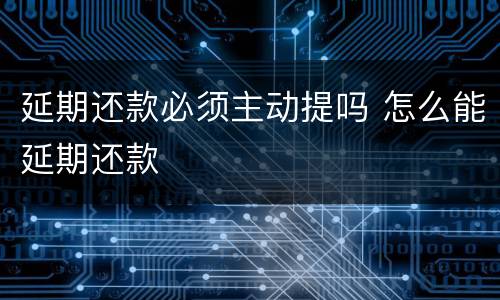 延期还款必须主动提吗 怎么能延期还款