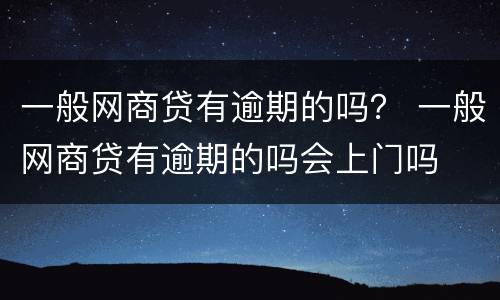 一般网商贷有逾期的吗？ 一般网商贷有逾期的吗会上门吗