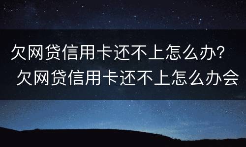 欠网贷信用卡还不上怎么办？ 欠网贷信用卡还不上怎么办会有哪些后果