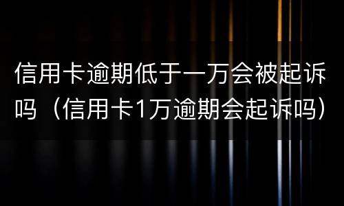 信用卡逾期低于一万会被起诉吗（信用卡1万逾期会起诉吗）