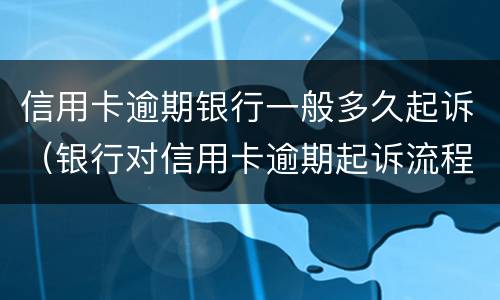 信用卡逾期银行一般多久起诉（银行对信用卡逾期起诉流程）