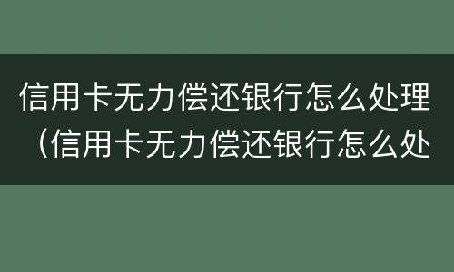 信用卡无力偿还银行怎么处理（信用卡无力偿还银行怎么处理最好）