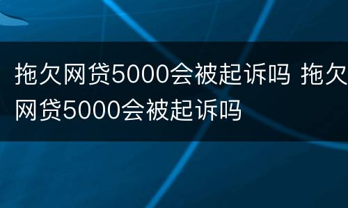 拖欠网贷5000会被起诉吗 拖欠网贷5000会被起诉吗