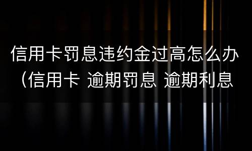 信用卡罚息违约金过高怎么办（信用卡 逾期罚息 逾期利息）