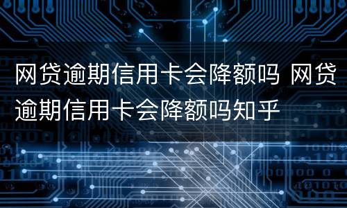 网贷逾期信用卡会降额吗 网贷逾期信用卡会降额吗知乎