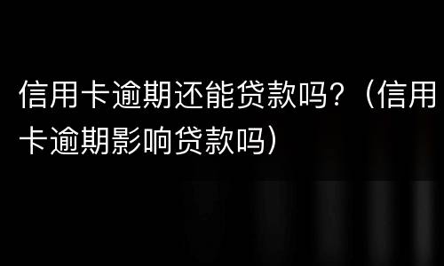 信用卡逾期还能贷款吗?（信用卡逾期影响贷款吗）