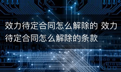 效力待定合同怎么解除的 效力待定合同怎么解除的条款