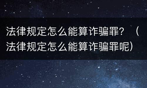 法律规定怎么能算诈骗罪？（法律规定怎么能算诈骗罪呢）