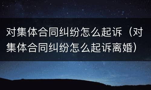 对集体合同纠纷怎么起诉（对集体合同纠纷怎么起诉离婚）