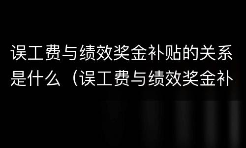 误工费与绩效奖金补贴的关系是什么（误工费与绩效奖金补贴的关系是什么意思）