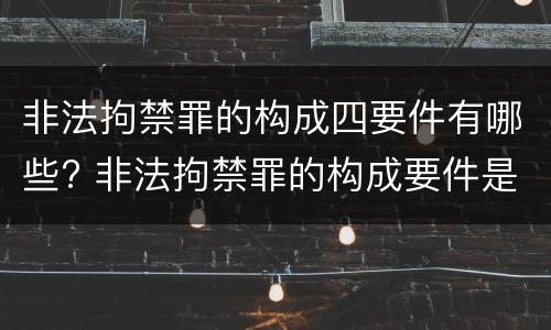 非法拘禁罪的构成四要件有哪些? 非法拘禁罪的构成要件是什么