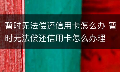 暂时无法偿还信用卡怎么办 暂时无法偿还信用卡怎么办理