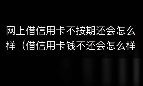 网上借信用卡不按期还会怎么样（借信用卡钱不还会怎么样）