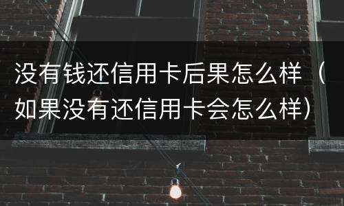 没有钱还信用卡后果怎么样（如果没有还信用卡会怎么样）