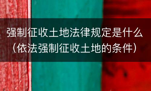 强制征收土地法律规定是什么（依法强制征收土地的条件）