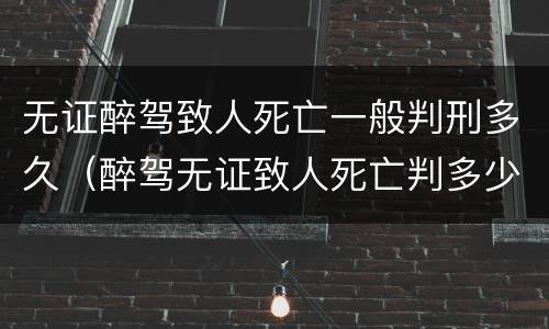 无证醉驾致人死亡一般判刑多久（醉驾无证致人死亡判多少年）