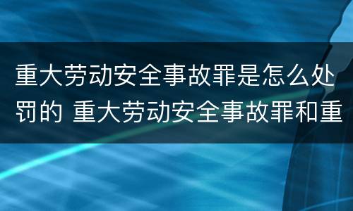 重大劳动安全事故罪是怎么处罚的 重大劳动安全事故罪和重大责任事故罪
