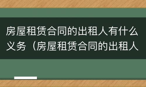 房屋租赁合同的出租人有什么义务（房屋租赁合同的出租人有什么义务吗）