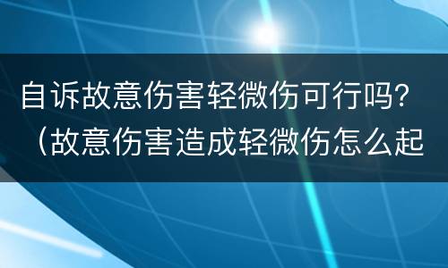 自诉故意伤害轻微伤可行吗？（故意伤害造成轻微伤怎么起诉）