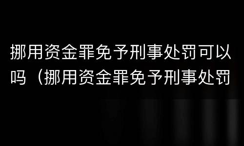 挪用资金罪免予刑事处罚可以吗（挪用资金罪免予刑事处罚可以吗判几年）
