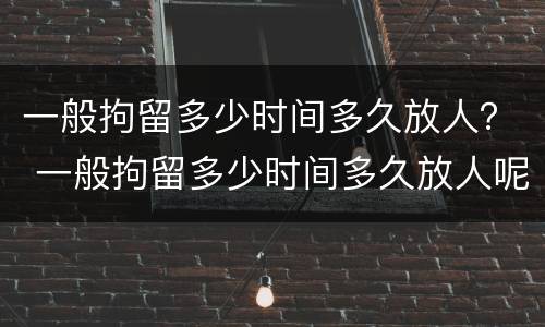 一般拘留多少时间多久放人？ 一般拘留多少时间多久放人呢