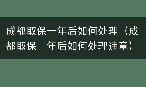 成都取保一年后如何处理（成都取保一年后如何处理违章）