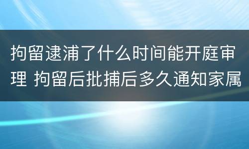 拘留逮浦了什么时间能开庭审理 拘留后批捕后多久通知家属