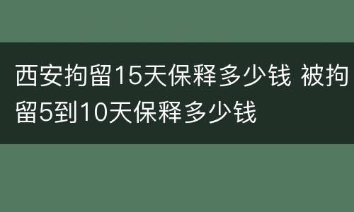 西安拘留15天保释多少钱 被拘留5到10天保释多少钱